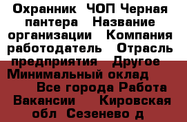 Охранник. ЧОП Черная пантера › Название организации ­ Компания-работодатель › Отрасль предприятия ­ Другое › Минимальный оклад ­ 12 000 - Все города Работа » Вакансии   . Кировская обл.,Сезенево д.